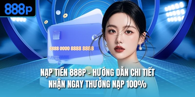 Nạp Tiền 888P - Hướng Dẫn Chi Tiết Nhận Ngay Thưởng Nạp 100%